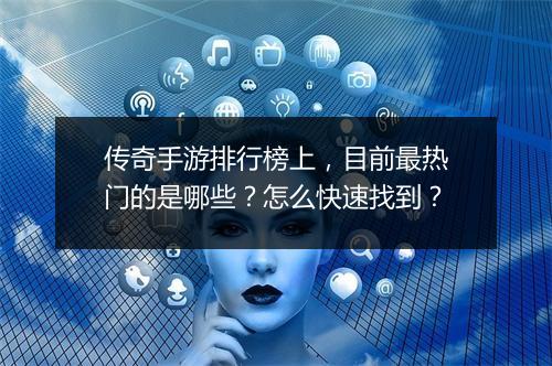 传奇手游排行榜上，目前最热门的是哪些？怎么快速找到？