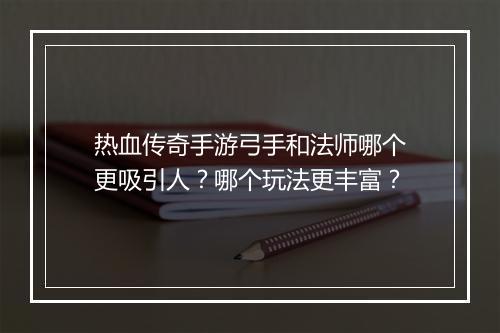 热血传奇手游弓手和法师哪个更吸引人？哪个玩法更丰富？