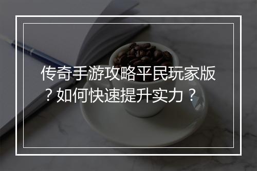 传奇手游攻略平民玩家版？如何快速提升实力？