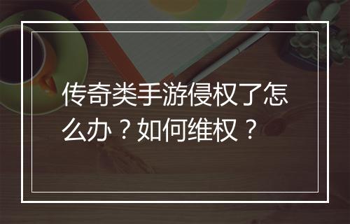 传奇类手游侵权了怎么办？如何维权？