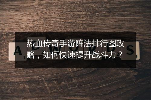 热血传奇手游阵法排行图攻略，如何快速提升战斗力？