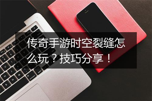 传奇手游时空裂缝怎么玩？技巧分享！