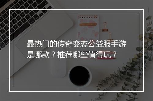 最热门的传奇变态公益服手游是哪款？推荐哪些值得玩？