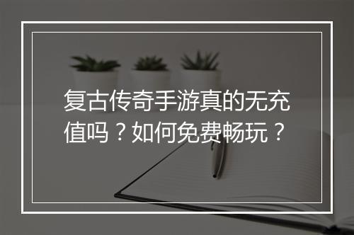 复古传奇手游真的无充值吗？如何免费畅玩？