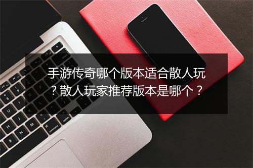 手游传奇哪个版本适合散人玩？散人玩家推荐版本是哪个？