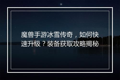 魔兽手游冰雪传奇，如何快速升级？装备获取攻略揭秘