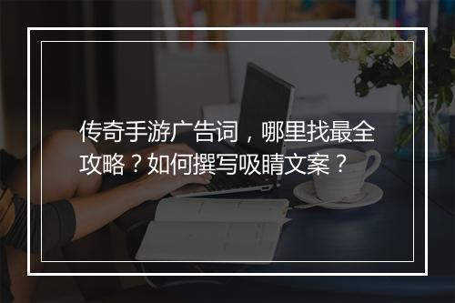 传奇手游广告词，哪里找最全攻略？如何撰写吸睛文案？
