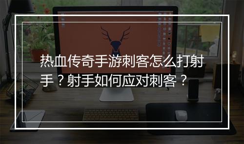 热血传奇手游刺客怎么打射手？射手如何应对刺客？