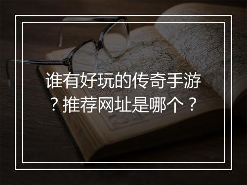 谁有好玩的传奇手游？推荐网址是哪个？