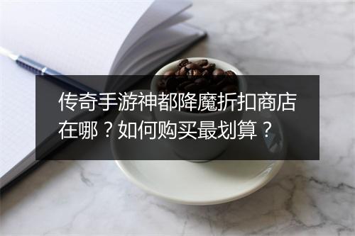 传奇手游神都降魔折扣商店在哪？如何购买最划算？