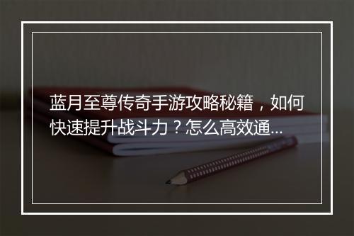 蓝月至尊传奇手游攻略秘籍，如何快速提升战斗力？怎么高效通关？