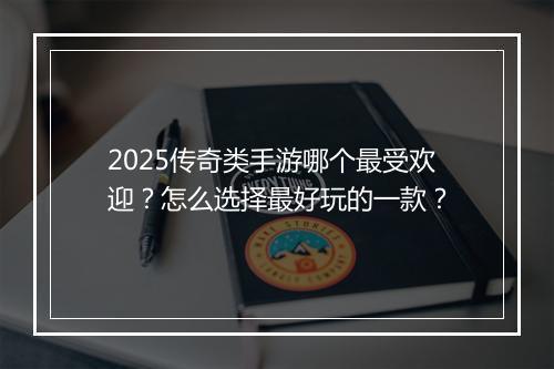 2025传奇类手游哪个最受欢迎？怎么选择最好玩的一款？