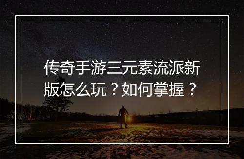 传奇手游三元素流派新版怎么玩？如何掌握？
