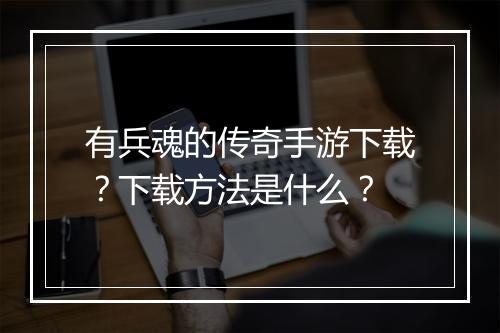 有兵魂的传奇手游下载？下载方法是什么？
