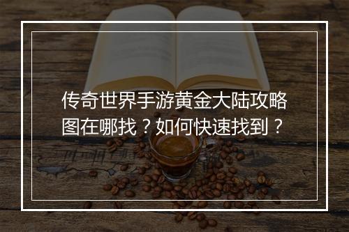 传奇世界手游黄金大陆攻略图在哪找？如何快速找到？