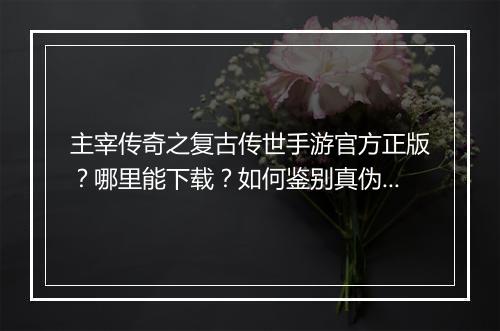 主宰传奇之复古传世手游官方正版？哪里能下载？如何鉴别真伪？