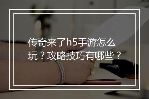 传奇来了h5手游怎么玩？攻略技巧有哪些？