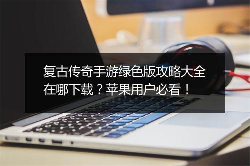 复古传奇手游绿色版攻略大全在哪下载？苹果用户必看！