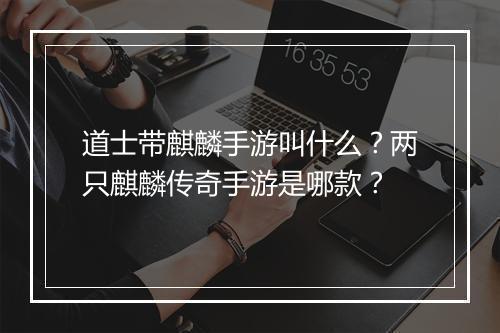 道士带麒麟手游叫什么？两只麒麟传奇手游是哪款？