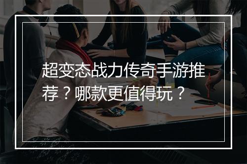 超变态战力传奇手游推荐？哪款更值得玩？