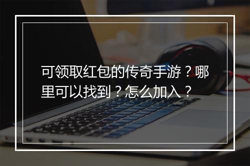可领取红包的传奇手游？哪里可以找到？怎么加入？