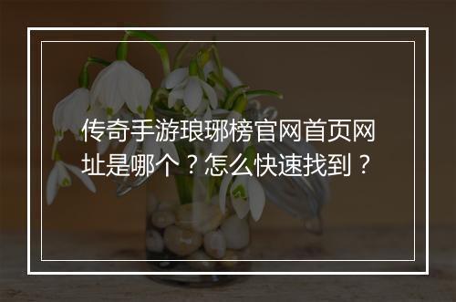 传奇手游琅琊榜官网首页网址是哪个？怎么快速找到？