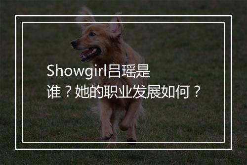 Showgirl吕瑶是谁？她的职业发展如何？