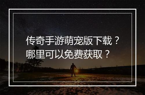 传奇手游萌宠版下载？哪里可以免费获取？