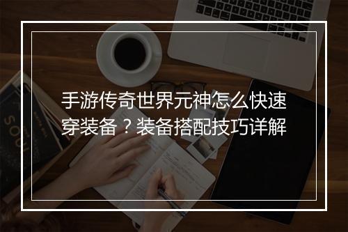 手游传奇世界元神怎么快速穿装备？装备搭配技巧详解