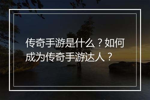 传奇手游是什么？如何成为传奇手游达人？
