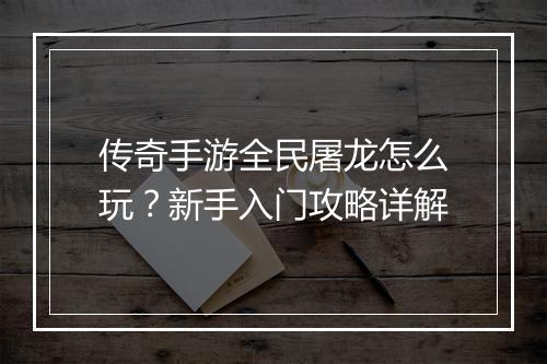 传奇手游全民屠龙怎么玩？新手入门攻略详解