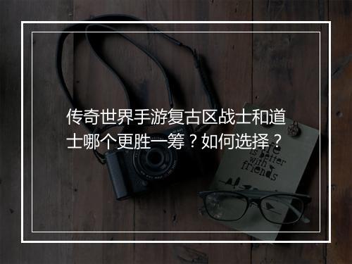 传奇世界手游复古区战士和道士哪个更胜一筹？如何选择？
