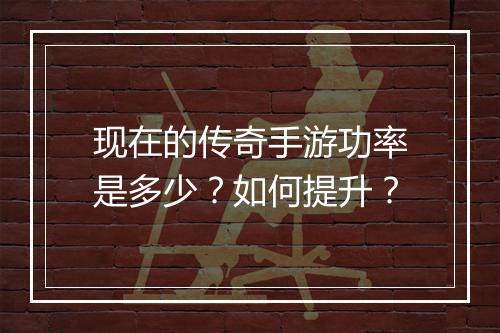 现在的传奇手游功率是多少？如何提升？