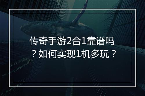 传奇手游2合1靠谱吗？如何实现1机多玩？