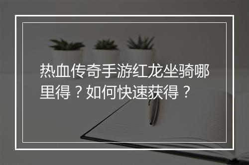 热血传奇手游红龙坐骑哪里得？如何快速获得？