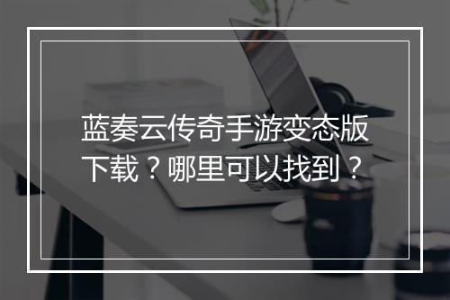 蓝奏云传奇手游变态版下载？哪里可以找到？