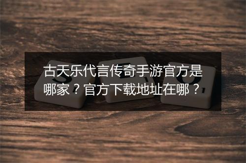古天乐代言传奇手游官方是哪家？官方下载地址在哪？