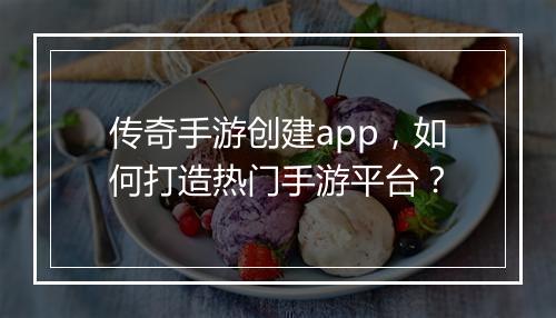 传奇手游创建app，如何打造热门手游平台？
