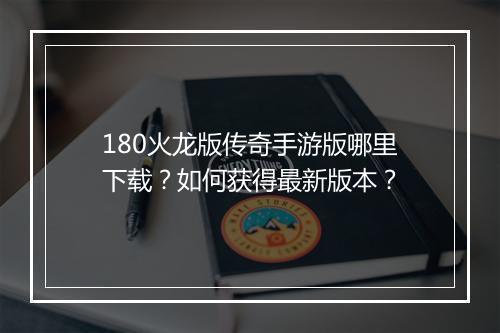 180火龙版传奇手游版哪里下载？如何获得最新版本？