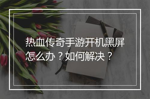 热血传奇手游开机黑屏怎么办？如何解决？