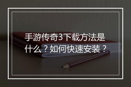 手游传奇3下载方法是什么？如何快速安装？