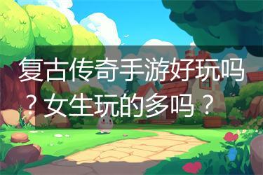 复古传奇手游好玩吗？女生玩的多吗？