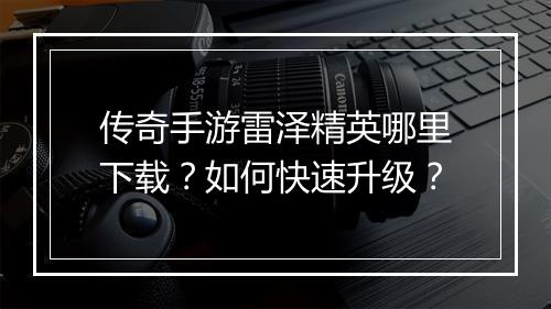 传奇手游雷泽精英哪里下载？如何快速升级？