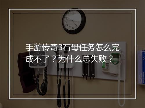 手游传奇3石母任务怎么完成不了？为什么总失败？