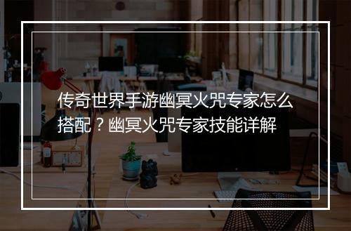 传奇世界手游幽冥火咒专家怎么搭配？幽冥火咒专家技能详解