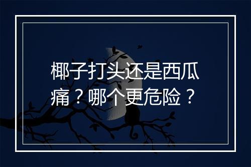 椰子打头还是西瓜痛？哪个更危险？