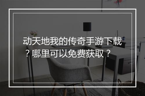 动天地我的传奇手游下载？哪里可以免费获取？