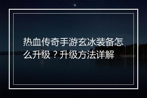 热血传奇手游玄冰装备怎么升级？升级方法详解
