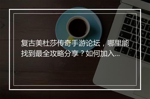 复古美杜莎传奇手游论坛，哪里能找到最全攻略分享？如何加入交流群？