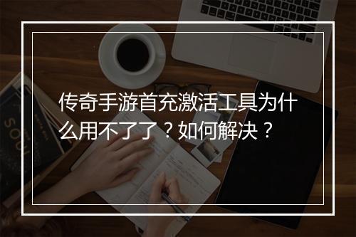 传奇手游首充激活工具为什么用不了了？如何解决？